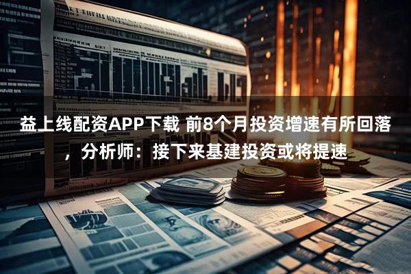 益上线配资APP下载 前8个月投资增速有所回落,分析师:接下来基建投资或将提速