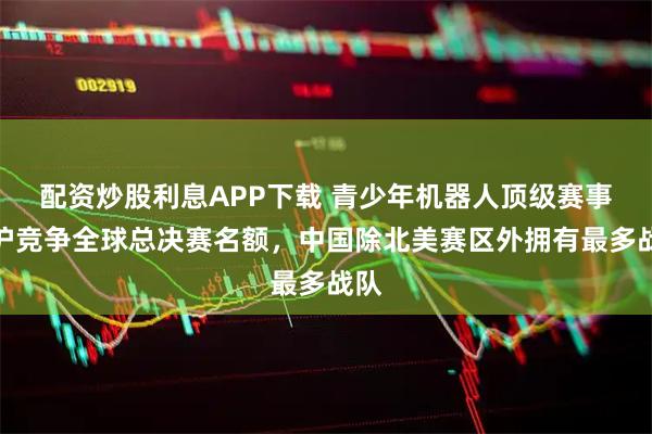 配资炒股利息APP下载 青少年机器人顶级赛事在沪竞争全球总决赛名额，中国除北美赛区外拥有最多战队
