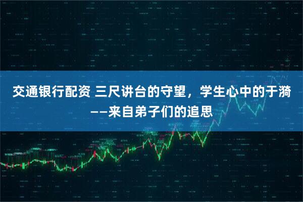 交通银行配资 三尺讲台的守望，学生心中的于漪——来自弟子们的追思