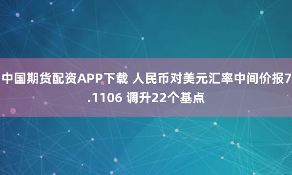 中国期货配资APP下载 人民币对美元汇率中间价报7.1106 调升22个基点