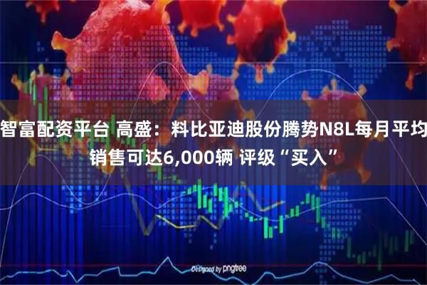 智富配资平台 高盛：料比亚迪股份腾势N8L每月平均销售可达6,000辆 评级“买入”