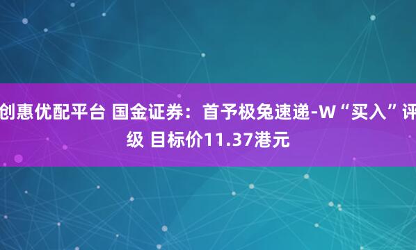 创惠优配平台 国金证券：首予极兔速递-W“买入”评级 目标价11.37港元
