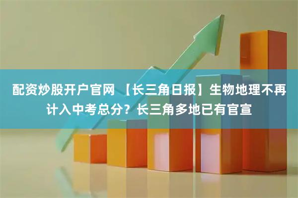 配资炒股开户官网 【长三角日报】生物地理不再计入中考总分？长三角多地已有官宣