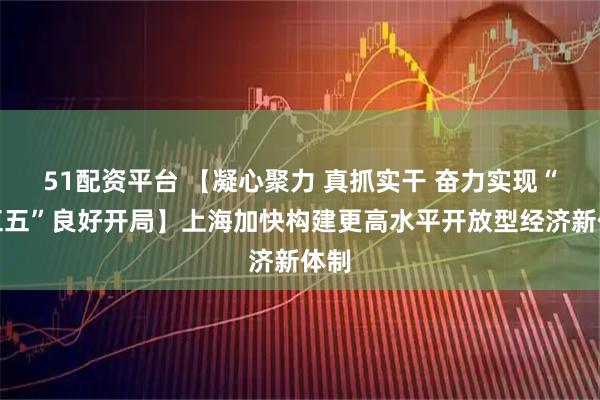 51配资平台 【凝心聚力 真抓实干 奋力实现“十五五”良好开局】上海加快构建更高水平开放型经济新体制