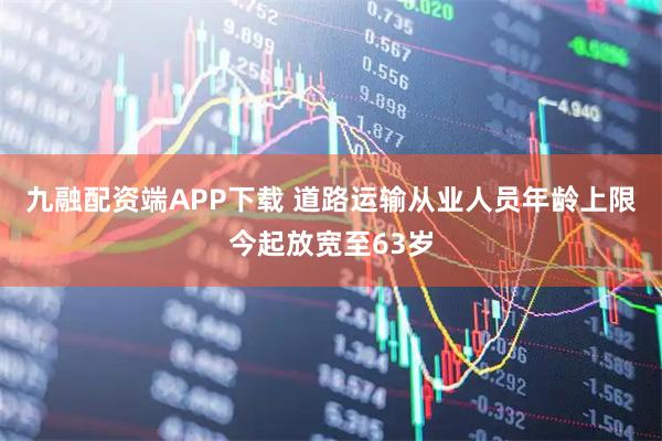 九融配资端APP下载 道路运输从业人员年龄上限今起放宽至63岁