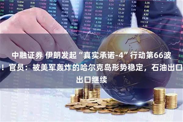 中融证券 伊朗发起“真实承诺-4”行动第66波攻势！官员：被美军轰炸的哈尔克岛形势稳定，石油出口继续