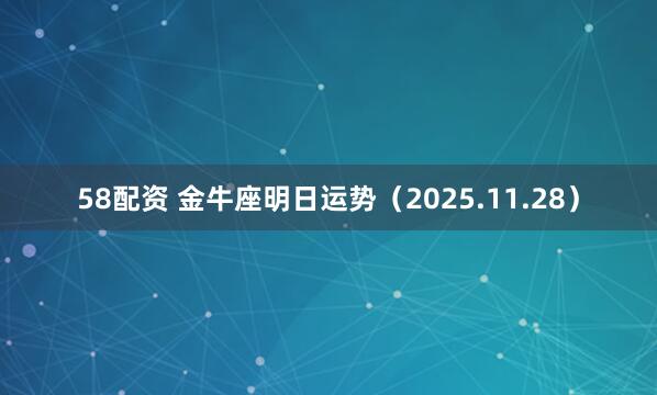 58配资 金牛座明日运势（2025.11.28）