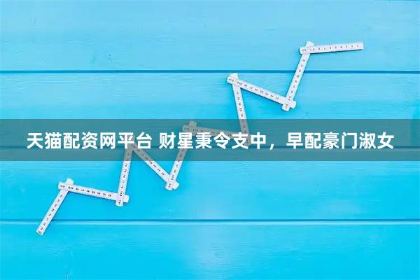 天猫配资网平台 财星秉令支中，早配豪门淑女