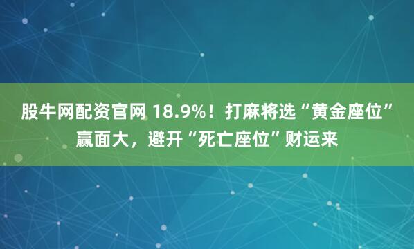 股牛网配资官网 18.9%！打麻将选“黄金座位”赢面大，避开“死亡座位”财运来