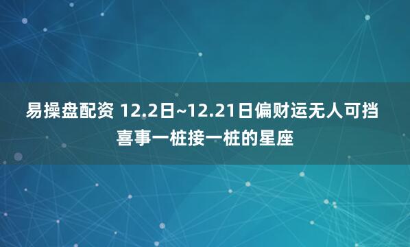 易操盘配资 12.2日~12.21日偏财运无人可挡 喜事一桩接一桩的星座