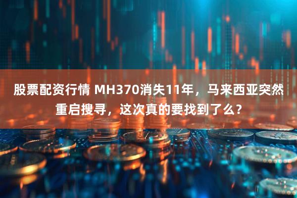 股票配资行情 MH370消失11年，马来西亚突然重启搜寻，这次真的要找到了么？