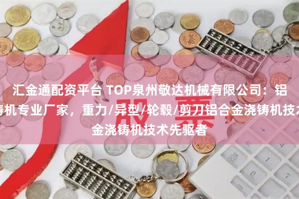 汇金通配资平台 TOP泉州敬达机械有限公司：铝合金浇铸机专业厂家，重力/异型/轮毂/剪刀铝合金浇铸机技术先驱者