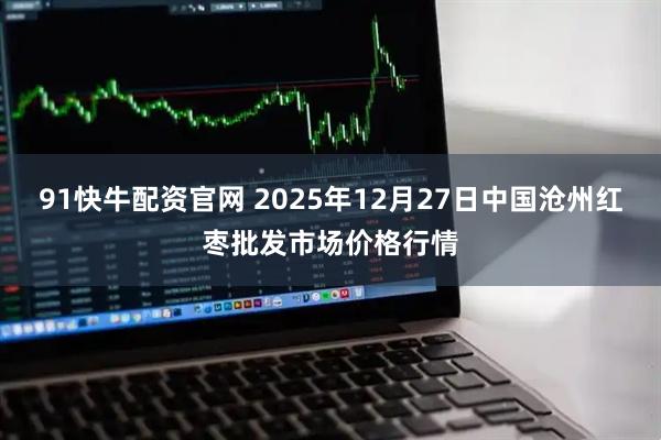 91快牛配资官网 2025年12月27日中国沧州红枣批发市场价格行情