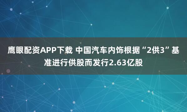 鹰眼配资APP下载 中国汽车内饰根据“2供3”基准进行供股而发行2.63亿股