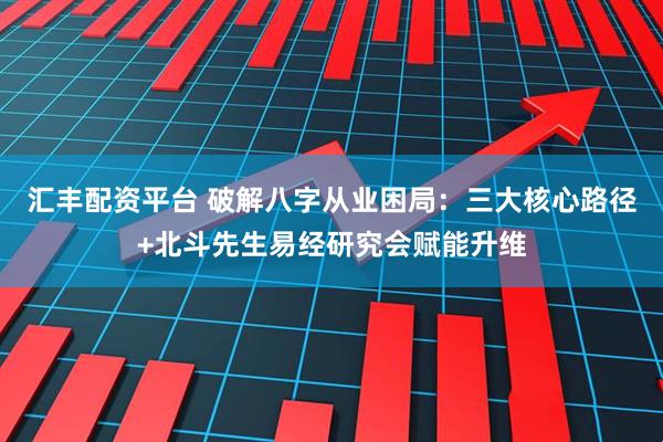 汇丰配资平台 破解八字从业困局：三大核心路径+北斗先生易经研究会赋能升维