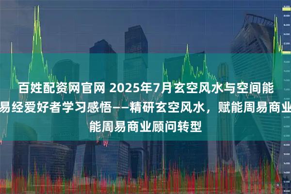 百姓配资网官网 2025年7月玄空风水与空间能量研习会易经爱好者学习感悟——精研玄空风水，赋能周易商业顾问转型