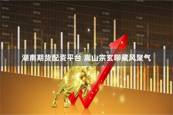 湖南期货配资平台 嵩山宗玄聊藏风聚气