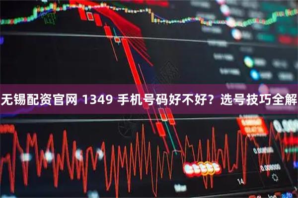 无锡配资官网 1349 手机号码好不好？选号技巧全解