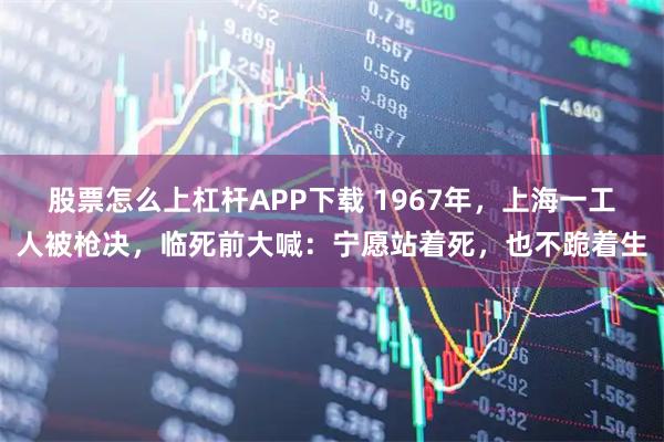 股票怎么上杠杆APP下载 1967年，上海一工人被枪决，临死前大喊：宁愿站着死，也不跪着生