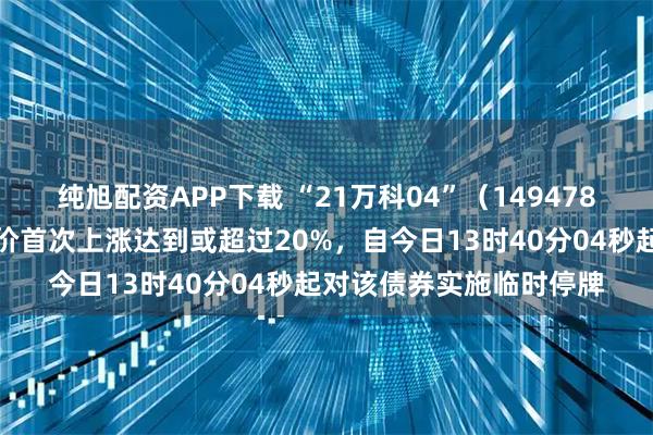 纯旭配资APP下载 “21万科04”（149478）盘中成交价较前收盘价首次上涨达到或超过20%，自今日13时40分04秒起对该债券实施临时停牌
