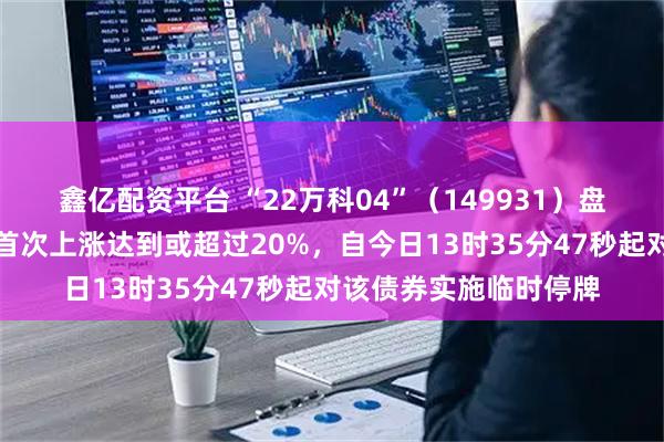 鑫亿配资平台 “22万科04”（149931）盘中成交价较前收盘价首次上涨达到或超过20%，自今日13时35分47秒起对该债券实施临时停牌