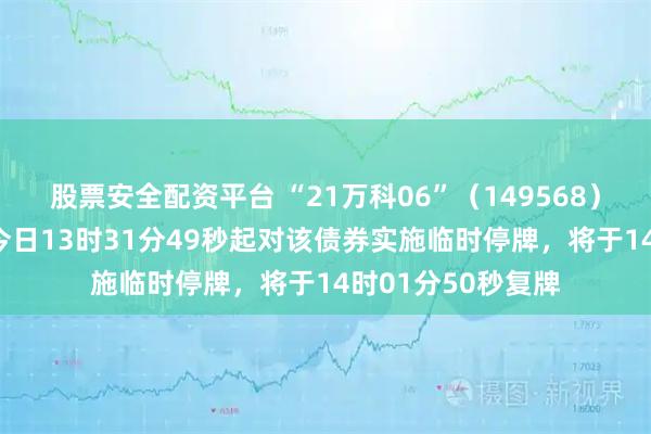 股票安全配资平台 “21万科06”（149568）盘中跌20%，自今日13时31分49秒起对该债券实施临时停牌，将于14时01分50秒复牌