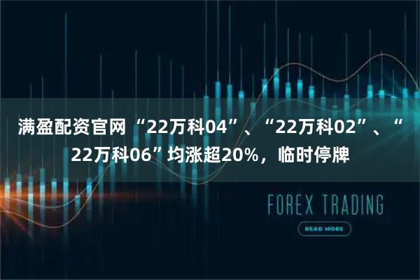 满盈配资官网 “22万科04”、“22万科02”、“22万科06”均涨超20%，临时停牌
