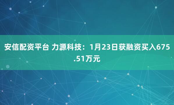 安信配资平台 力源科技：1月23日获融资买入675.51万元