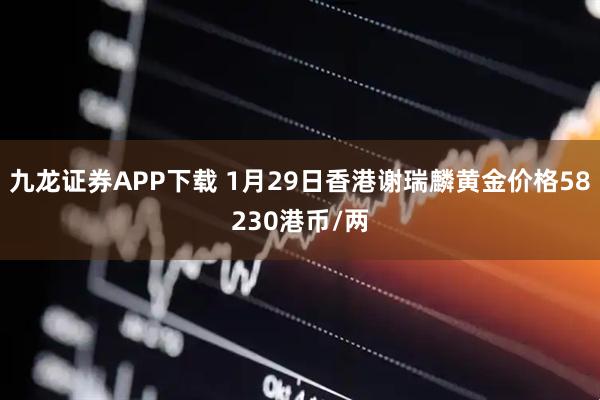 九龙证券APP下载 1月29日香港谢瑞麟黄金价格58230港币/两