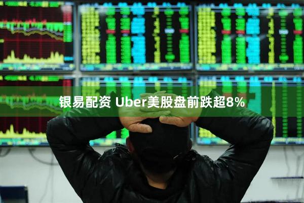 银易配资 Uber美股盘前跌超8%