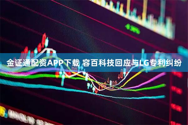金证通配资APP下载 容百科技回应与LG专利纠纷