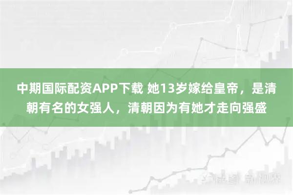 中期国际配资APP下载 她13岁嫁给皇帝，是清朝有名的女强人，清朝因为有她才走向强盛
