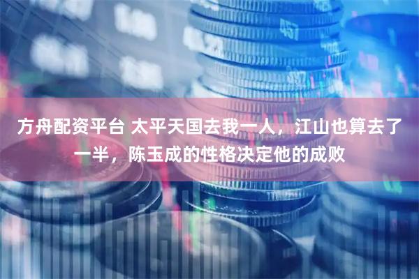 方舟配资平台 太平天国去我一人，江山也算去了一半，陈玉成的性格决定他的成败