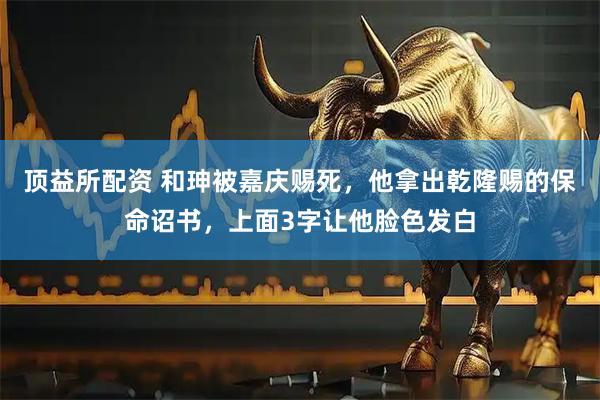 顶益所配资 和珅被嘉庆赐死，他拿出乾隆赐的保命诏书，上面3字让他脸色发白