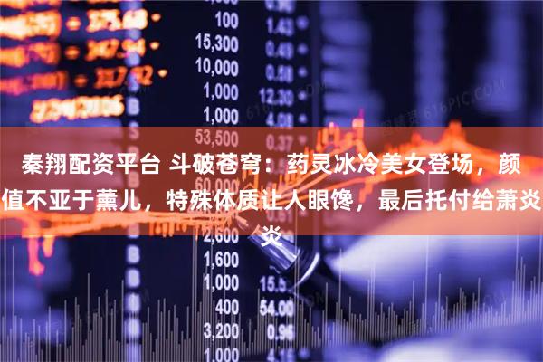 秦翔配资平台 斗破苍穹：药灵冰冷美女登场，颜值不亚于薰儿，特殊体质让人眼馋，最后托付给萧炎