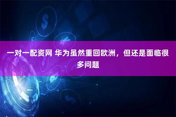一对一配资网 华为虽然重回欧洲，但还是面临很多问题