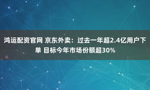 鸿运配资官网 京东外卖：过去一年超2.4亿用户下单 目标今年市场份额超30%