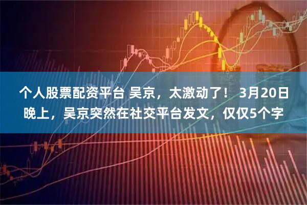 个人股票配资平台 吴京，太激动了！ 3月20日晚上，吴京突然在社交平台发文，仅仅5个字