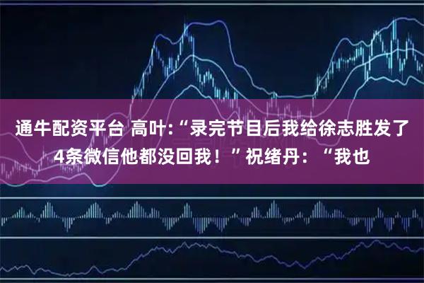 通牛配资平台 高叶:“录完节目后我给徐志胜发了4条微信他都没回我！”祝绪丹：“我也