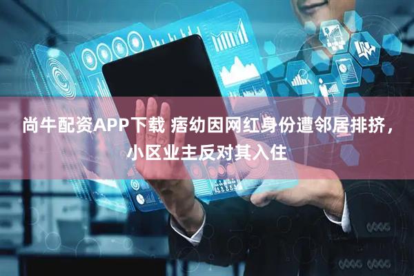 尚牛配资APP下载 痞幼因网红身份遭邻居排挤，小区业主反对其入住
