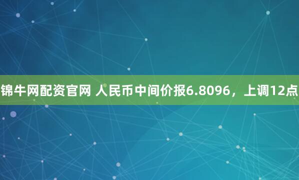 锦牛网配资官网 人民币中间价报6.8096，上调12点