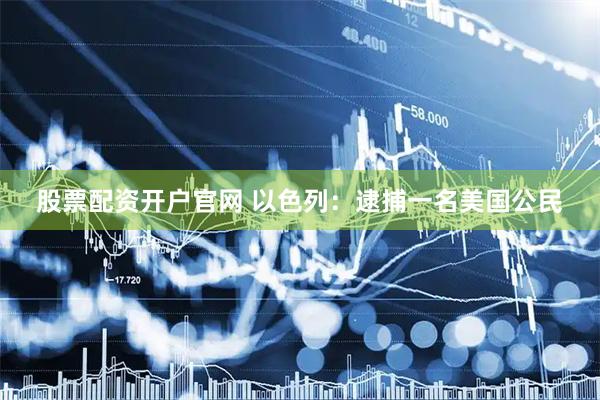 股票配资开户官网 以色列：逮捕一名美国公民
