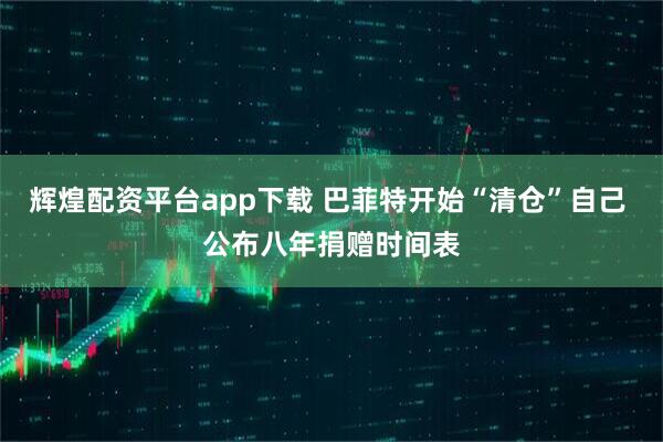 辉煌配资平台app下载 巴菲特开始“清仓”自己 公布八年捐赠时间表