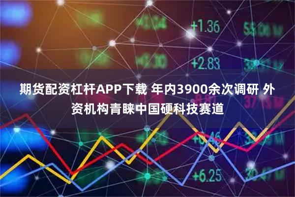 期货配资杠杆APP下载 年内3900余次调研 外资机构青睐中国硬科技赛道