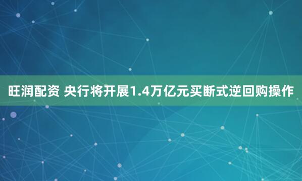 旺润配资 央行将开展1.4万亿元买断式逆回购操作