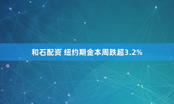 和石配资 纽约期金本周跌超3.2%
