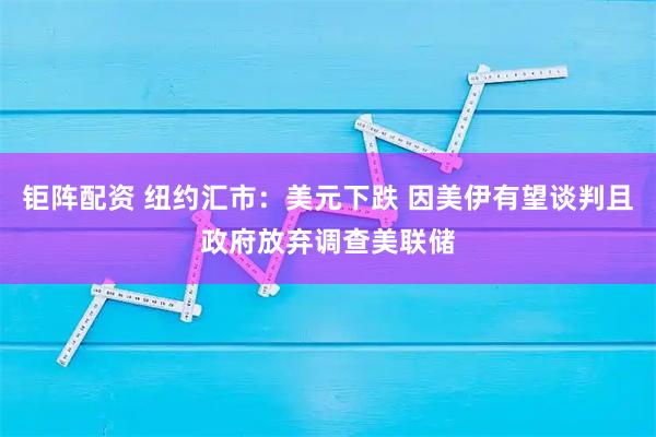 钜阵配资 纽约汇市：美元下跌 因美伊有望谈判且政府放弃调查美联储