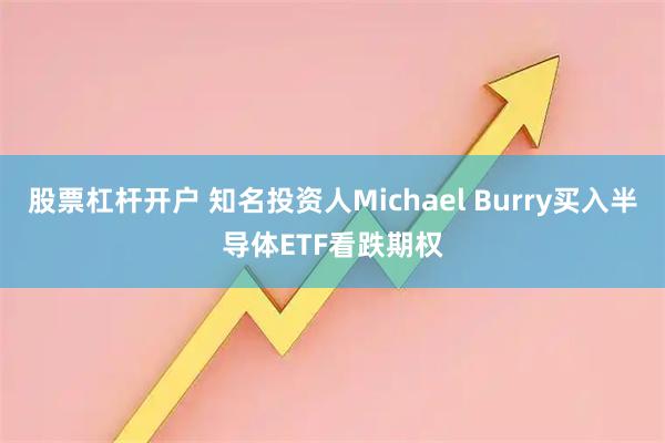 股票杠杆开户 知名投资人Michael Burry买入半导体ETF看跌期权
