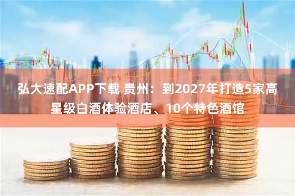 弘大速配APP下载 贵州：到2027年打造5家高星级白酒体验酒店、10个特色酒馆
