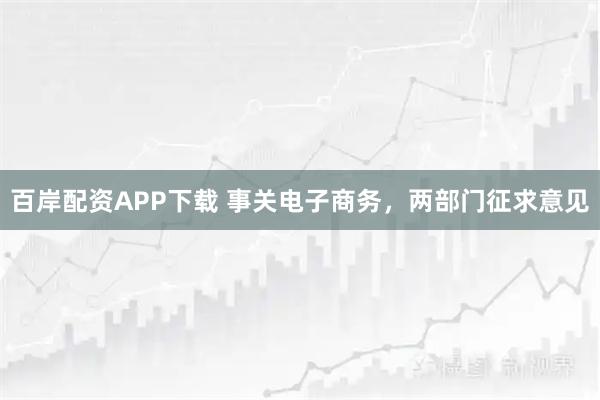 百岸配资APP下载 事关电子商务，两部门征求意见